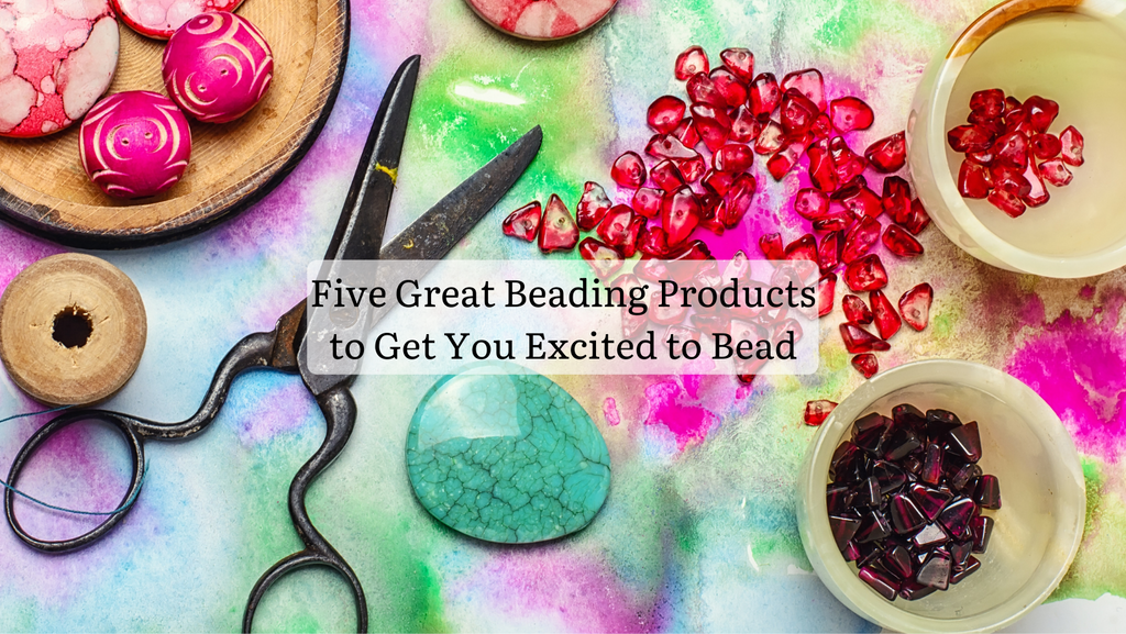 Five Great Beading Products to Get You Excited to Bead